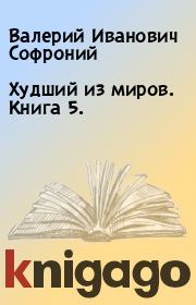 Книга - Худший из миров. Книга 5..  Валерий Иванович Софроний  - прочитать полностью в библиотеке КнигаГо