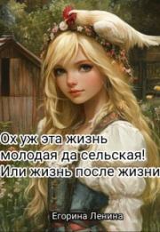 Ох уж эта жизнь молодая да сельская! Или жизнь после жизни (СИ). Егорина Ленина