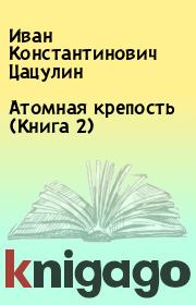 Книга - Атомная крепость (Книга 2).  Иван Константинович Цацулин  - прочитать полностью в библиотеке КнигаГо