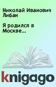 Книга - Я родился в Москве....  Николай Иванович Либан  - прочитать полностью в библиотеке КнигаГо