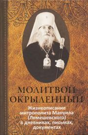 Молитвой окрыленный: Жизнеописание митрополита Мануила (Лемешевского) в дневниках, письмах, документах. А. П. Семенова (сост.)