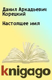 Книга - Настоящее имя.  Данил Аркадьевич Корецкий  - прочитать полностью в библиотеке КнигаГо