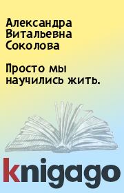 Книга - Просто мы научились жить..  Александра Витальевна Соколова  - прочитать полностью в библиотеке КнигаГо