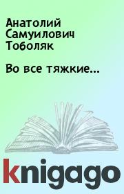 Книга - Во все тяжкие….  Анатолий Самуилович Тоболяк  - прочитать полностью в библиотеке КнигаГо