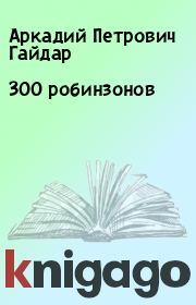Книга - 300 робинзонов.  Аркадий Петрович Гайдар  - прочитать полностью в библиотеке КнигаГо