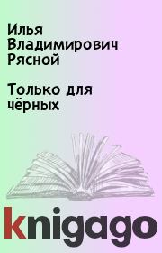 Книга - Только для чёрных .  Илья Владимирович Рясной  - прочитать полностью в библиотеке КнигаГо