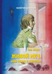 ЖИВОЙ МЕЧ, или Этюд о Счастье. Жизнь и смерть гражданина Сен-Жюста Часть I и II. Валерий Альбертович Шумилов