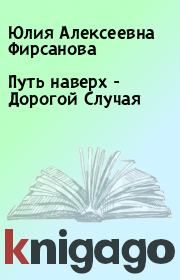 Книга - Путь наверх - Дорогой Случая.  Юлия Алексеевна Фирсанова  - прочитать полностью в библиотеке КнигаГо