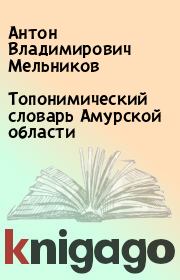 Топонимический словарь Амурской области. Антон Владимирович Мельников