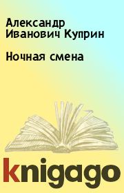 Книга - Ночная смена.  Александр Иванович Куприн  - прочитать полностью в библиотеке КнигаГо