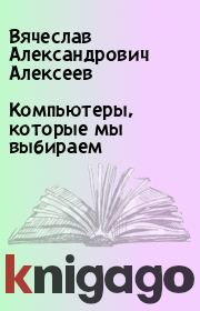 Книга - Компьютеры, которые мы выбираем.  Вячеслав Александрович Алексеев , Павел Босин  - прочитать полностью в библиотеке КнигаГо