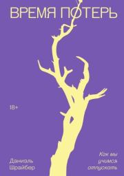 Время потерь. Как мы учимся отпускать. Даниэль Шрайбер