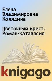 Книга - Цветочный крест. Роман-катавасия.  Елена Владимировна Колядина  - прочитать полностью в библиотеке КнигаГо