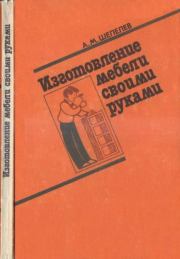 Изготовление мебели своими руками. Александр Михайлович Шепелев