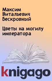 Книга - Цветы на могилу императора.  Максим Витальевич Бескровный  - прочитать полностью в библиотеке КнигаГо