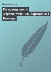 По поводу книги «Против течения» Варфоломея Кочнева. Иван Сергеевич Аксаков