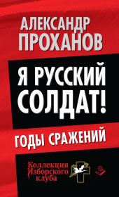 Книга - Я русский солдат! Годы сражения.  Александр Андреевич Проханов  - прочитать полностью в библиотеке КнигаГо