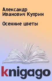 Книга - Осенние цветы.  Александр Иванович Куприн  - прочитать полностью в библиотеке КнигаГо