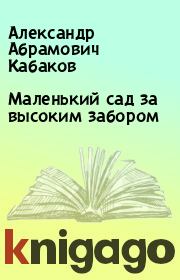 Книга - Маленький сад за высоким забором.  Александр Абрамович Кабаков  - прочитать полностью в библиотеке КнигаГо