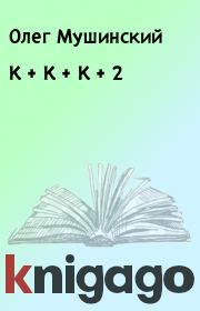 Книга - К + К + К + 2.  Олег Мушинский  - прочитать полностью в библиотеке КнигаГо