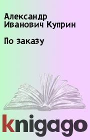 Книга - По заказу.  Александр Иванович Куприн  - прочитать полностью в библиотеке КнигаГо