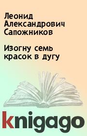 Книга - Изогну семь красок в дугу.  Леонид Александрович Сапожников  - прочитать полностью в библиотеке КнигаГо
