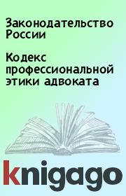 Книга - Кодекс профессиональной этики адвоката.  Законодательство России  - прочитать полностью в библиотеке КнигаГо