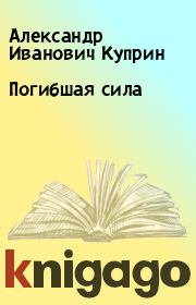 Книга - Погибшая сила.  Александр Иванович Куприн  - прочитать полностью в библиотеке КнигаГо
