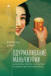 Одурманивание Маньчжурии. Алкоголь, опиум и культура в Северо-Восточном Китае. Норман Смит