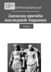 Записки времён последней тирании. Роман. Екатерина Николаевна Блынская