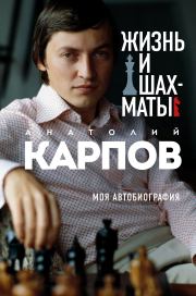 Жизнь и шахматы. Моя автобиография. Анатолий Евгеньевич Карпов