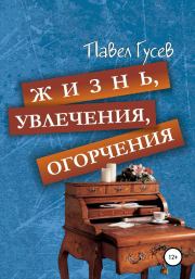 Книга - Жизнь, увлечения, огорчения.  Павел Павлович Гусев  - прочитать полностью в библиотеке КнигаГо