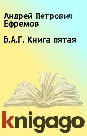 Б.А.Г. Книга пятая. Андрей Петрович Ефремов