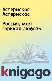 Книга - Россия, моя горькая любовь.  Астерискос Астерискос  - прочитать полностью в библиотеке КнигаГо