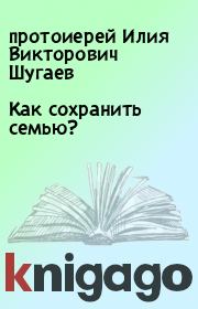 Книга - Как сохранить семью?.  протоиерей Илия Викторович Шугаев  - прочитать полностью в библиотеке КнигаГо