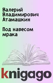 Книга - Под навесом мрака.  Валерий Владимирович Атамашкин  - прочитать полностью в библиотеке КнигаГо