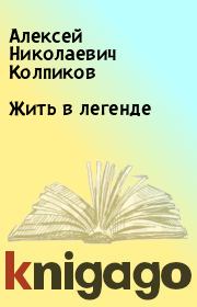Книга - Жить в легенде.  Алексей Николаевич Колпиков  - прочитать полностью в библиотеке КнигаГо
