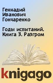 Книга - Годы испытаний. Книга 3. Разгром.  Геннадий Иванович Гончаренко  - прочитать полностью в библиотеке КнигаГо