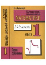 Шедевры школьной математики. Задачи с решениями в двух книгах. Книга 1. И. Кушнир