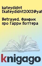 Книга - Betrayed. Фанфик про Гарри Поттера.  kateydidnt [kateydidnt2002@yahoocom]  - прочитать полностью в библиотеке КнигаГо