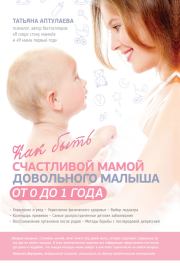 Книга - Как быть счастливой мамой довольного малыша от 0 до 1 года.  Татьяна Гавриловна Аптулаева  - прочитать полностью в библиотеке КнигаГо