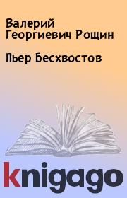 Книга - Пьер Бесхвостов.  Валерий Георгиевич Рощин  - прочитать полностью в библиотеке КнигаГо