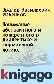 Книга - Понимание абстрактного и конкретного в диалектике и формальной логике.  Эвальд Васильевич Ильенков  - прочитать полностью в библиотеке КнигаГо
