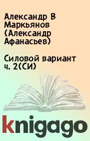 Книга - Силовой вариант ч. 2(СИ).  Александр В Маркьянов (Александр Афанасьев)  - прочитать полностью в библиотеке КнигаГо