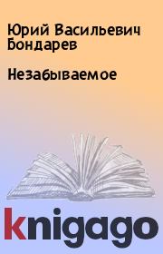 Книга - Незабываемое.  Юрий Васильевич Бондарев  - прочитать полностью в библиотеке КнигаГо