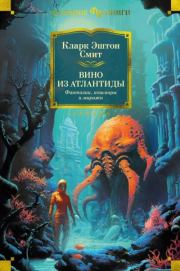 Вино из Атлантиды. Фантазии, кошмары и миражи. Кларк Эштон Смит