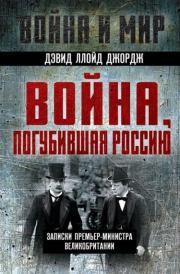 Война, погубившая Россию. Записки премьер-министра Великобритании. Дэвид Ллойд Джордж