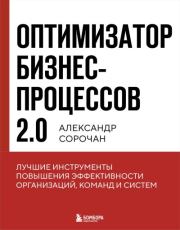 Оптимизатор бизнес-процессов 2.0. Лучшие инструменты повышения эффективности организаций, команд и систем. Александр Александрович Сорочан