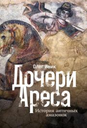 Дочери Ареса. История античных амазонок. Олег Ивик