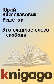 Книга - Это сладкое слово - свобода.  Юpий Вячеславович Решетов  - прочитать полностью в библиотеке КнигаГо